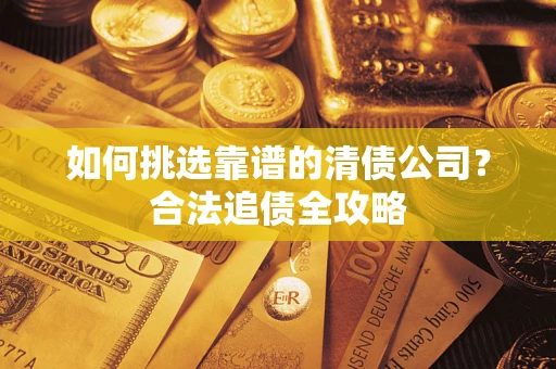 北京如何挑选靠谱的清债公司?合法追债全攻略 北京如何挑选靠谱的清债公司?合法追债全攻略