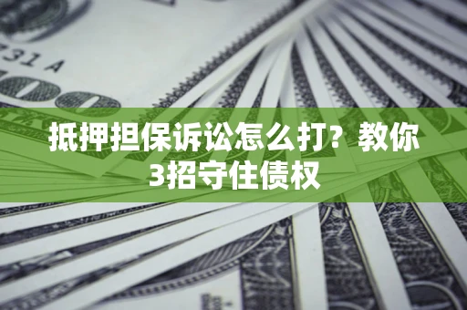 北京抵押担保诉讼怎么打？教你3招守住债权