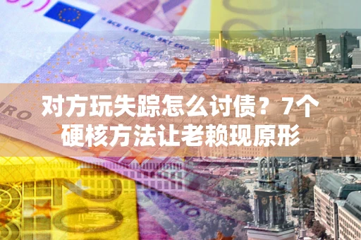 北京对方玩失踪怎么讨债？7个硬核方法让老赖现原形