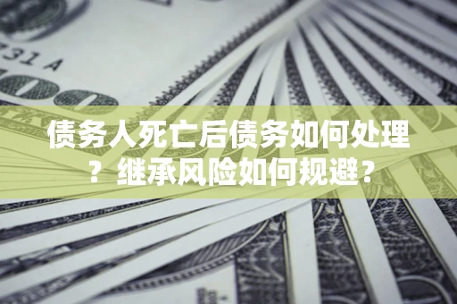 北京债务人死亡后债务如何处理？继承风险如何规避？