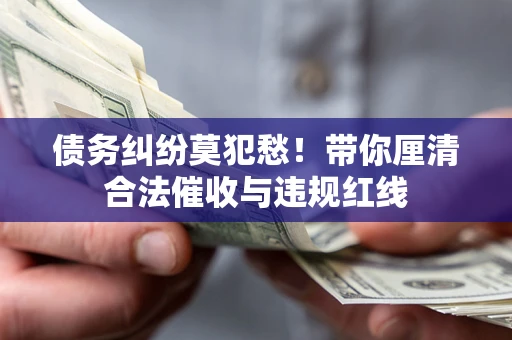 北京债务纠纷莫犯愁！带你厘清合法催收与违规红线