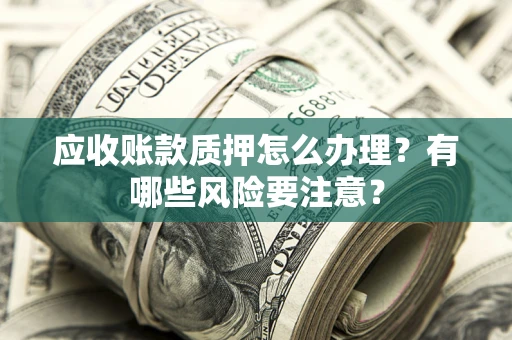 北京应收账款质押怎么办理？有哪些风险要注意？