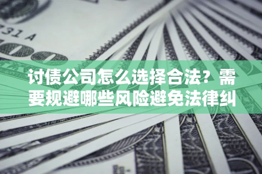 北京讨债公司怎么选择合法?需要规避哪些风险避免法律纠纷? 北京讨债公司怎么选择合法?需要规避哪些风险避免法律纠纷?