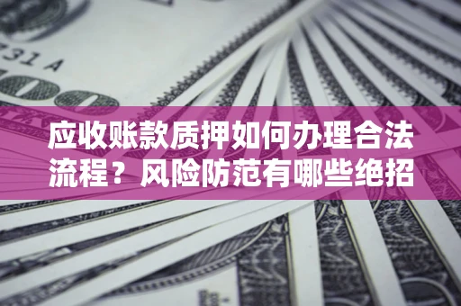 北京应收账款质押如何办理合法流程？风险防范有哪些绝招？