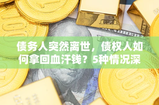北京债务人突然离世，债权人如何拿回血汗钱？5种情况深度解析