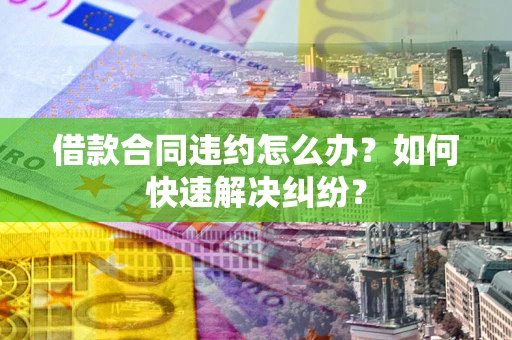 北京借款合同违约怎么办？如何快速解决纠纷？