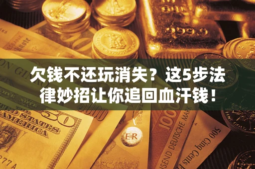 北京欠钱不还玩消失？这5步法律妙招让你追回血汗钱！