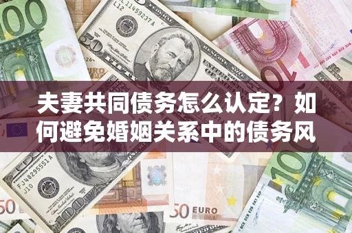 北京夫妻共同债务怎么认定？如何避免婚姻关系中的债务风险？