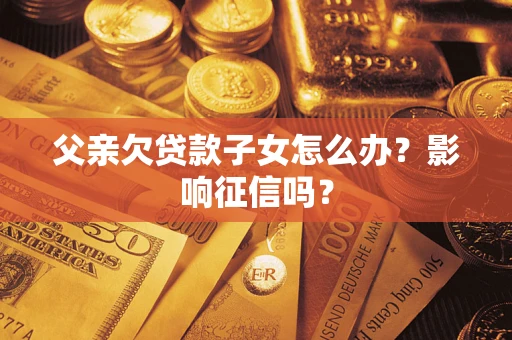 北京父亲欠贷款子女怎么办？影响征信吗？