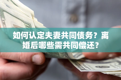 北京如何认定夫妻共同债务？离婚后哪些需共同偿还？