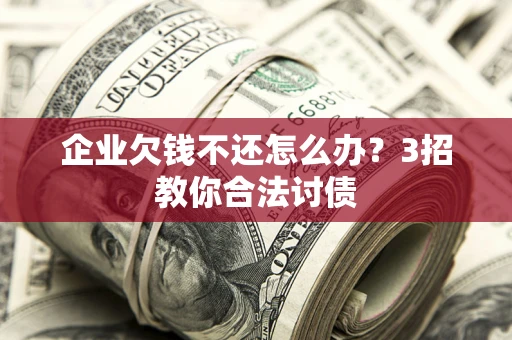 北京企业欠钱不还怎么办？3招教你合法讨债