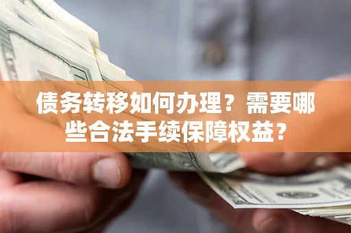 北京债务转移如何办理？需要哪些合法手续保障权益？
