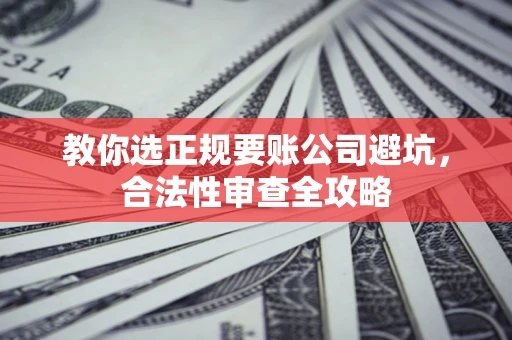 北京教你选正规要账公司避坑，合法性审查全攻略
