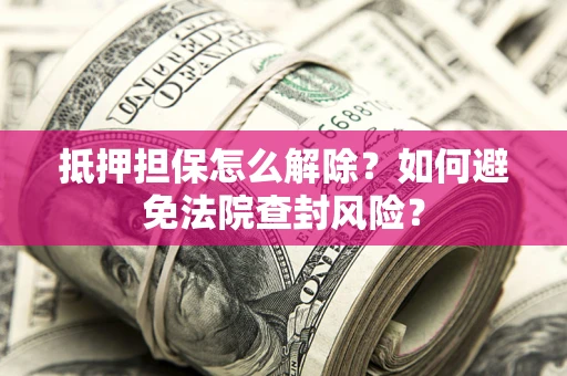 北京抵押担保怎么解除？如何避免法院查封风险？
