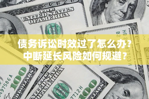 北京债务诉讼时效过了怎么办？中断延长风险如何规避？