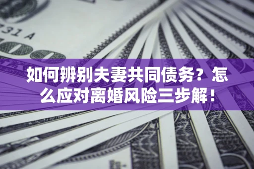 北京如何辨别夫妻共同债务？怎么应对离婚风险三步解！
