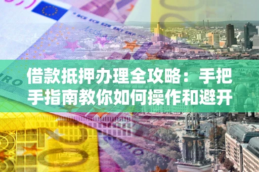 北京借款抵押办理全攻略：手把手指南教你如何操作和避开雷区