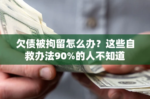 北京欠债被拘留怎么办？这些自救办法90%的人不知道