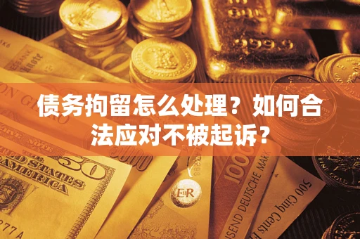 北京债务拘留怎么处理？如何合法应对不被起诉？