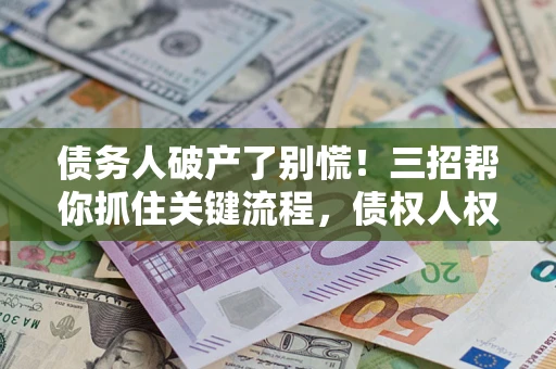 北京债务人破产了别慌！三招帮你抓住关键流程，债权人权益不再缩水
