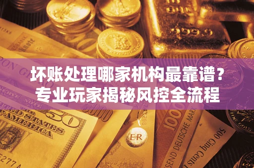 北京坏账处理哪家机构最靠谱？专业玩家揭秘风控全流程