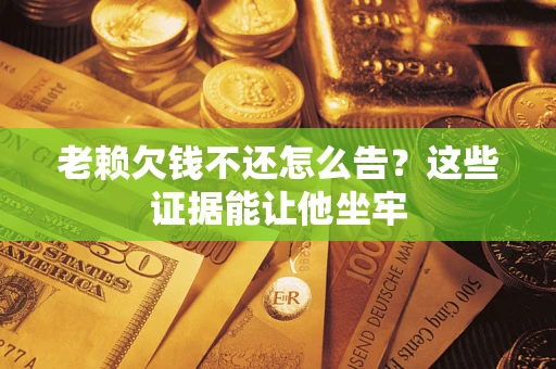北京老赖欠钱不还怎么告？这些证据能让他坐牢
