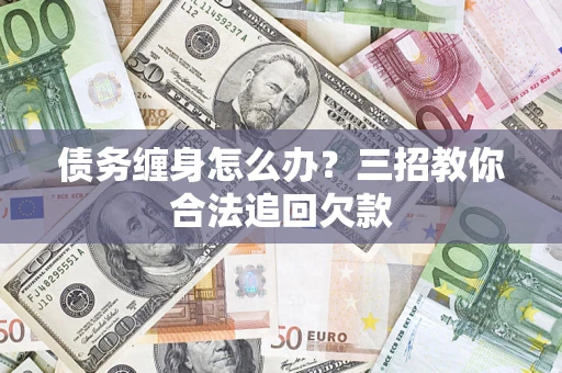 北京债务缠身怎么办？三招教你合法追回欠款