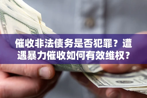 北京催收非法债务是否犯罪?遭遇暴力催收如何有效维权? 北京催收非法债务是否犯罪?遭遇暴力催收如何有效维权?