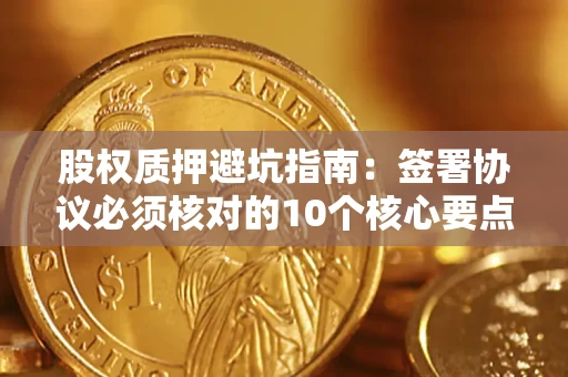 北京股权质押避坑指南:签署协议必须核对的10个核心要点 北京股权质押避坑指南:签署协议必须核对的10个核心要点