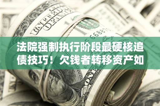 北京法院强制执行阶段最硬核追债技巧！欠钱者转移资产如何破解？