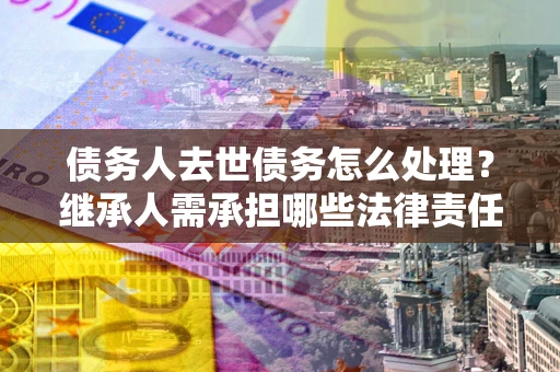 北京债务人去世债务怎么处理？继承人需承担哪些法律责任？