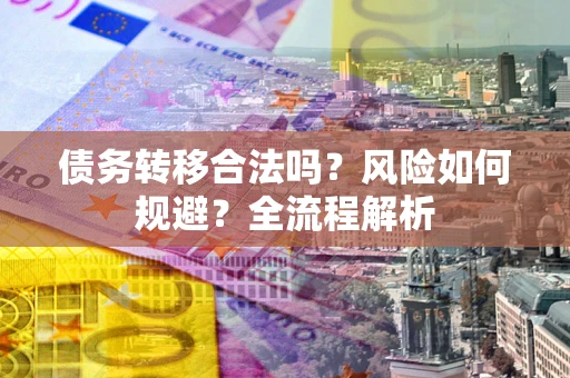 北京债务转移合法吗？风险如何规避？全流程解析