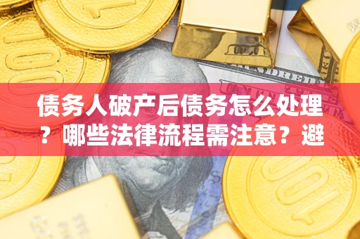 北京债务人破产后债务怎么处理？哪些法律流程需注意？避免踩坑指南