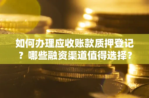 北京如何办理应收账款质押登记？哪些融资渠道值得选择？