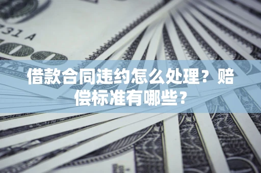 北京借款合同违约怎么处理？赔偿标准有哪些？