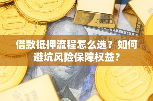 北京借款抵押流程怎么选？如何避坑风险保障权益？