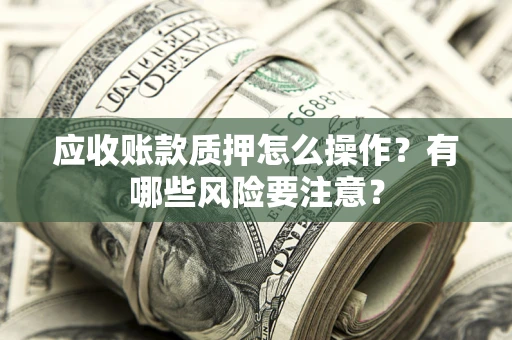 北京应收账款质押怎么操作？有哪些风险要注意？